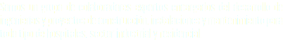 Somos un grupo de colaboradores expertos encargados del desarrollo de ingenierías y proyectos de construcción, instalaciones y mantenimiento para todo tipo de hospitales, sector industrial y residencial.