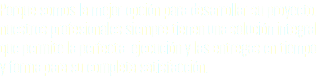 Porque somos la mejor opción para desarrollar su proyecto, nuestros profesionales siempre tienen una solución integral que permite la perfecta ejecución y las entregas en tiempo y forma para su completa satisfacción.